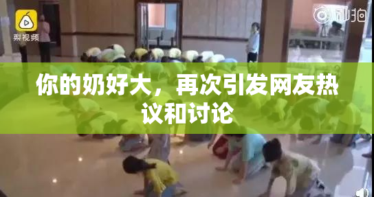 你的奶好大，再次引发网友热议和讨论