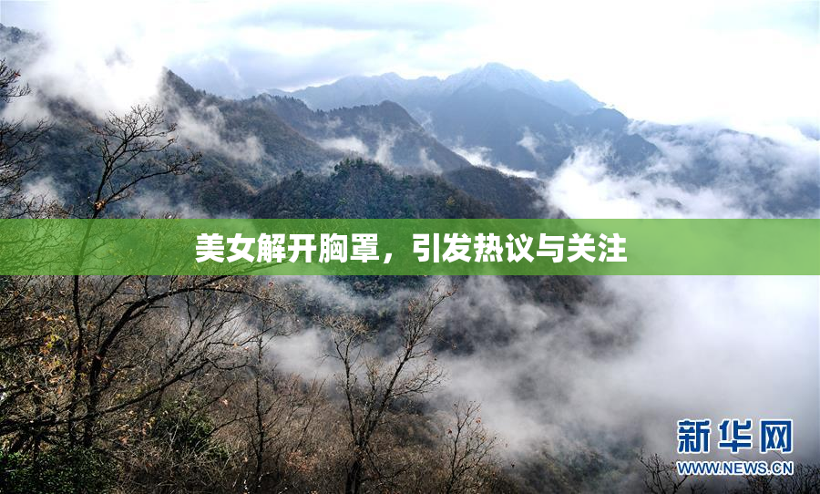 美女解开胸罩，引发热议与关注