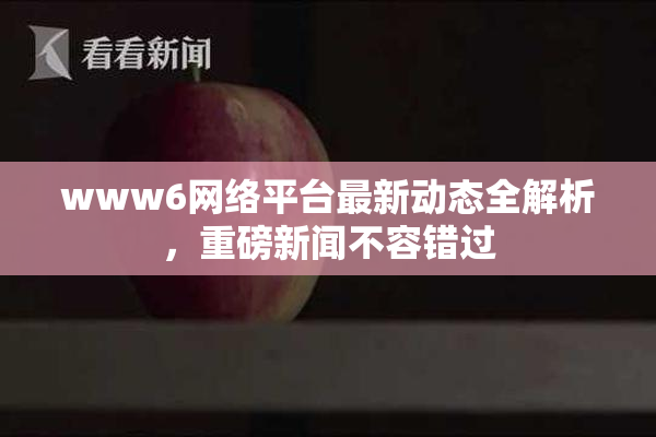 www6网络平台最新动态全解析，重磅新闻不容错过