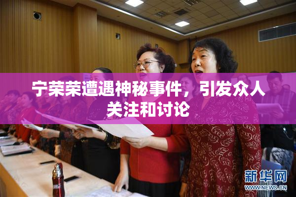 宁荣荣遭遇神秘事件，引发众人关注和讨论
