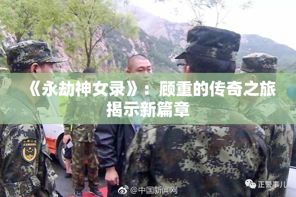 《永劫神女录》：顾重的传奇之旅揭示新篇章