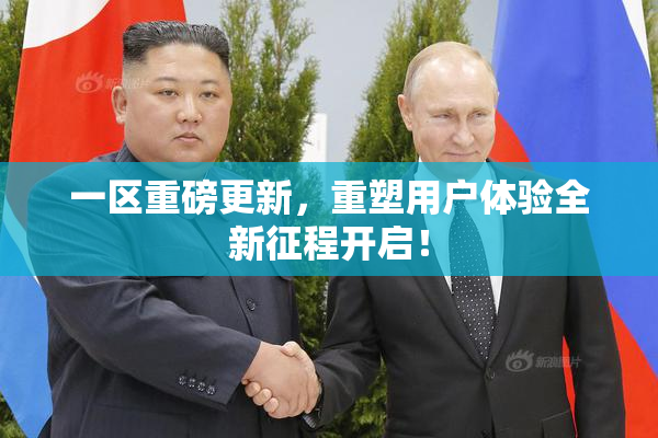 一区重磅更新，重塑用户体验全新征程开启！