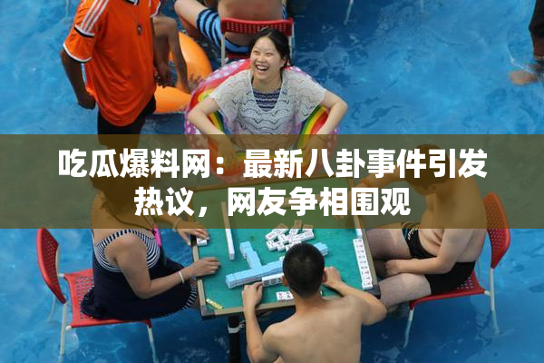 吃瓜爆料网：最新八卦事件引发热议，网友争相围观