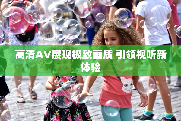高清AV展现极致画质 引领视听新体验