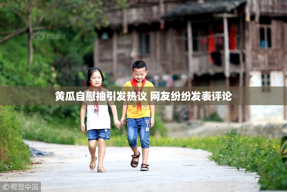 黄瓜自慰抽引发热议 网友纷纷发表评论