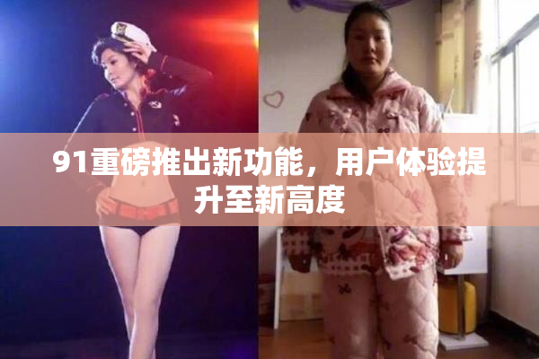 91重磅推出新功能，用户体验提升至新高度