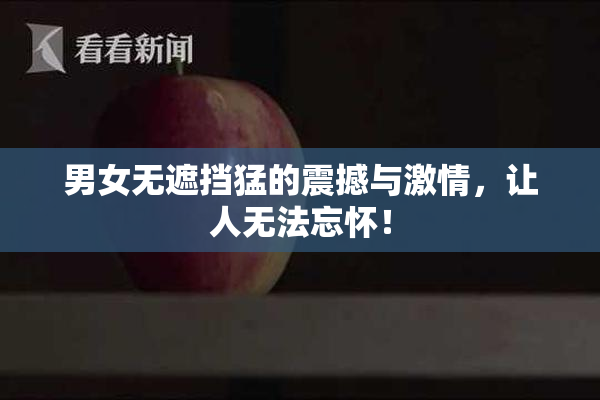男女无遮挡猛的震撼与激情，让人无法忘怀！