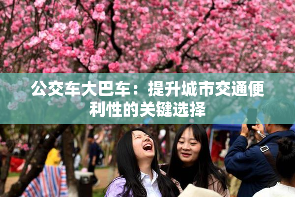 公交车大巴车：提升城市交通便利性的关键选择