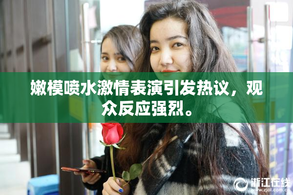嫩模喷水激情表演引发热议，观众反应强烈。