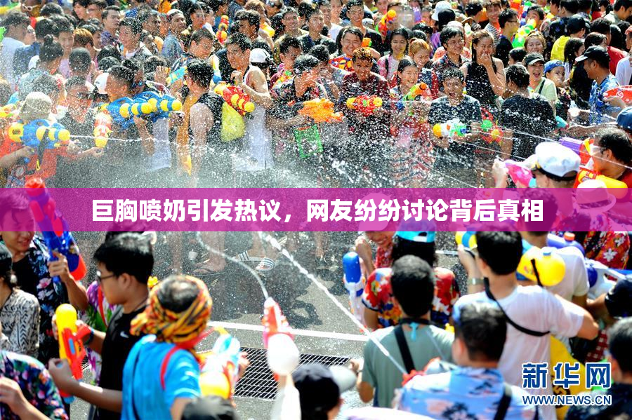 巨胸喷奶引发热议，网友纷纷讨论背后真相