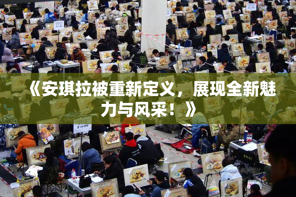 《安琪拉被重新定义，展现全新魅力与风采！》