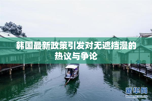 韩国最新政策引发对无遮挡漫的热议与争论