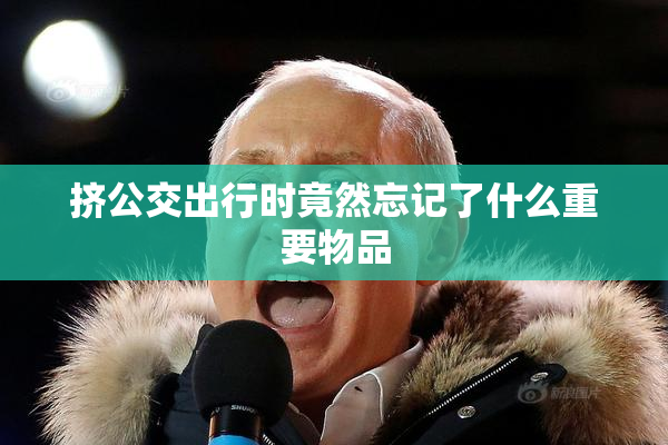 挤公交出行时竟然忘记了什么重要物品