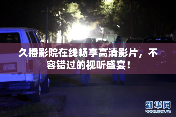 久播影院在线畅享高清影片，不容错过的视听盛宴！
