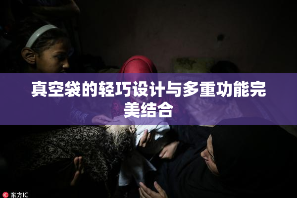 真空袋的轻巧设计与多重功能完美结合