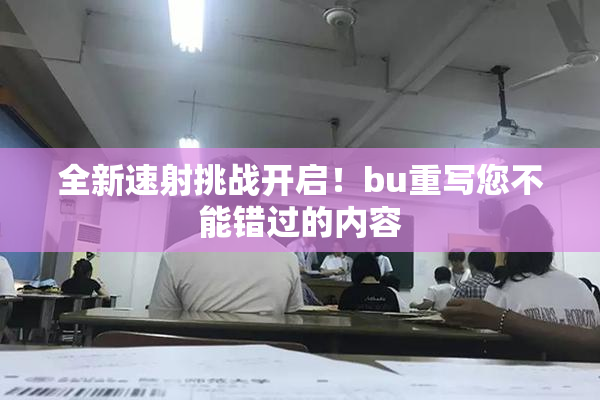 全新速射挑战开启！bu重写您不能错过的内容
