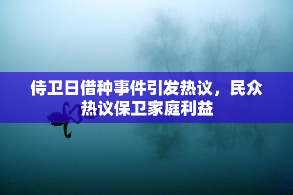侍卫日借种事件引发热议，民众热议保卫家庭利益