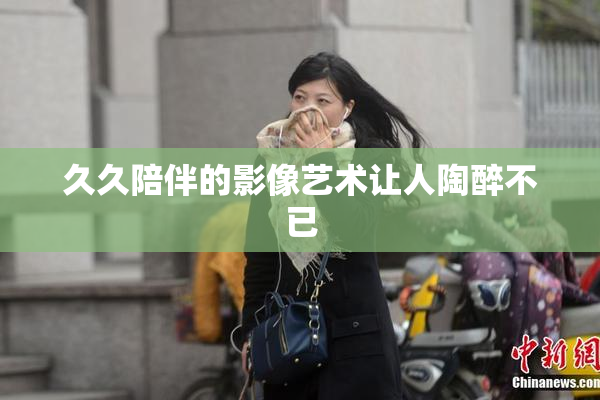 久久陪伴的影像艺术让人陶醉不已