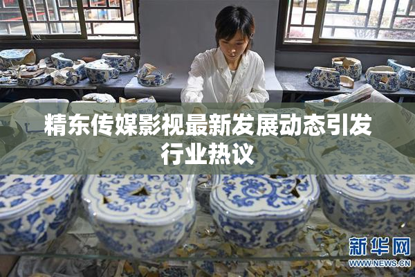 精东传媒影视最新发展动态引发行业热议