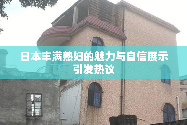 日本丰满熟妇的魅力与自信展示引发热议
