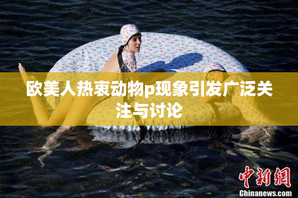 欧美人热衷动物p现象引发广泛关注与讨论