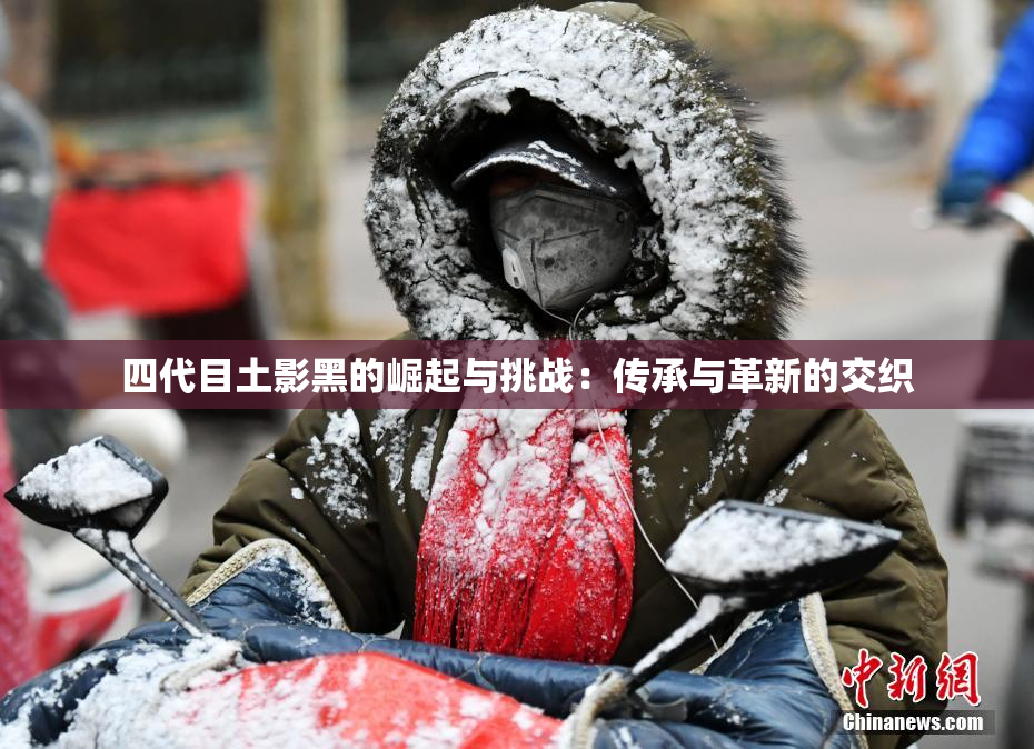 四代目土影黑的崛起与挑战：传承与革新的交织