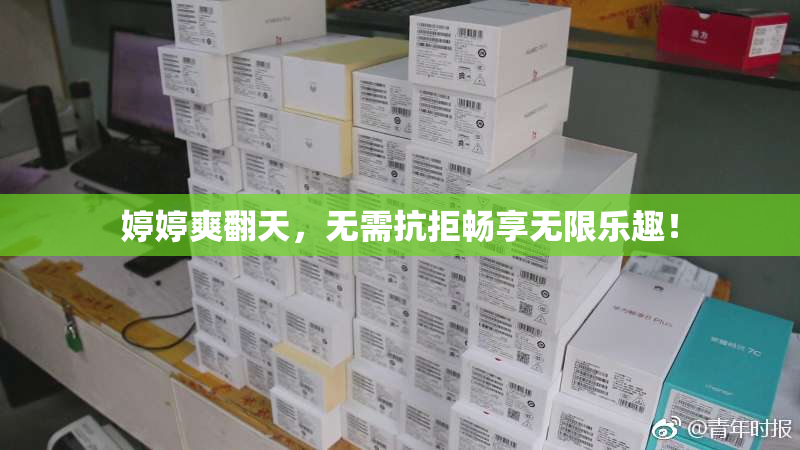 婷婷爽翻天，无需抗拒畅享无限乐趣！