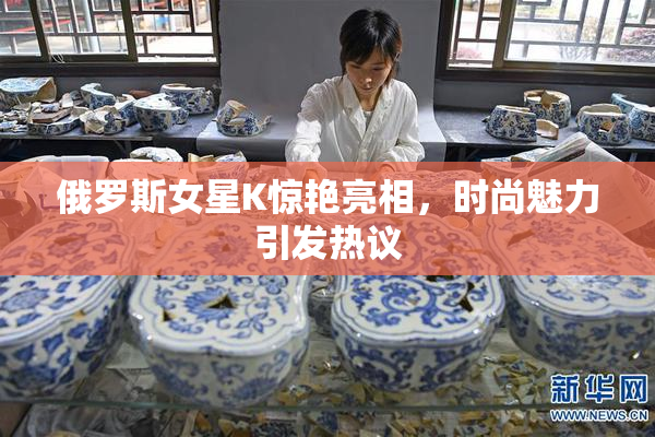 俄罗斯女星K惊艳亮相，时尚魅力引发热议