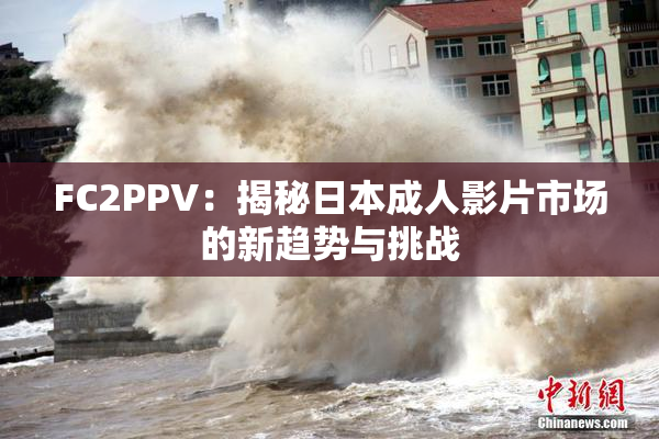 FC2PPV：揭秘日本成人影片市场的新趋势与挑战