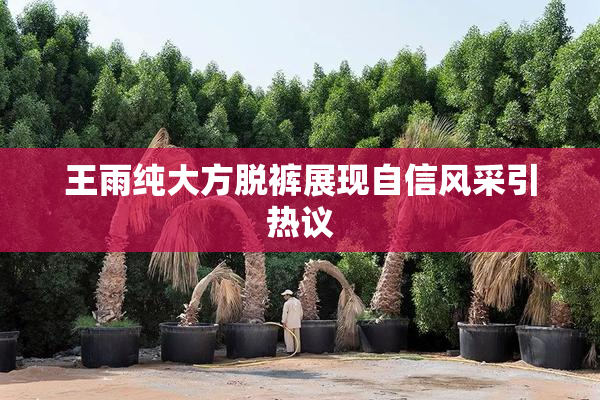 王雨纯大方脱裤展现自信风采引热议