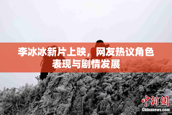 李冰冰新片上映，网友热议角色表现与剧情发展