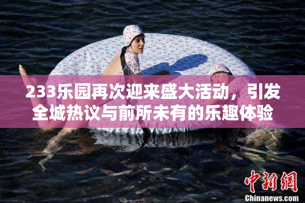 233乐园再次迎来盛大活动，引发全城热议与前所未有的乐趣体验