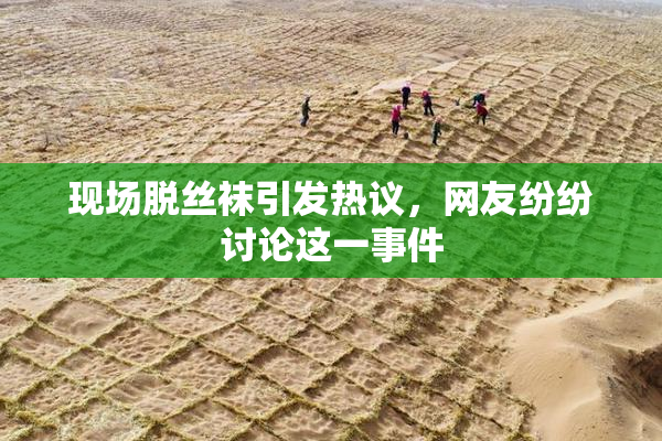 现场脱丝袜引发热议，网友纷纷讨论这一事件