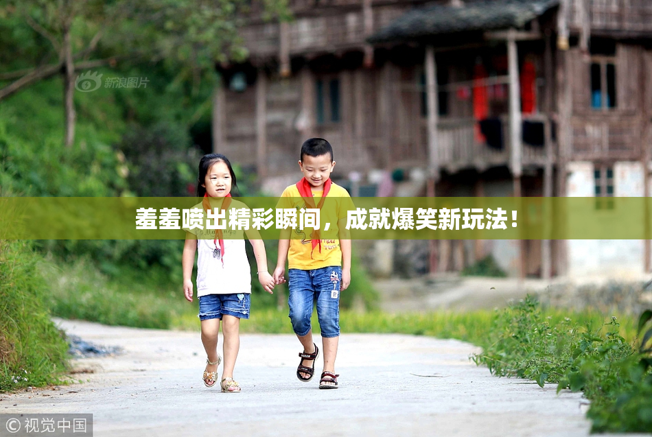 羞羞喷出精彩瞬间，成就爆笑新玩法！