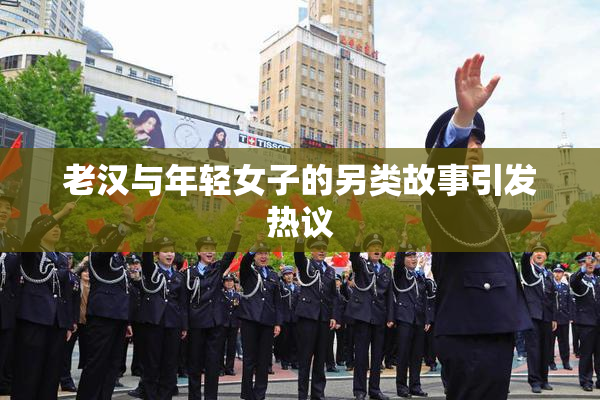老汉与年轻女子的另类故事引发热议
