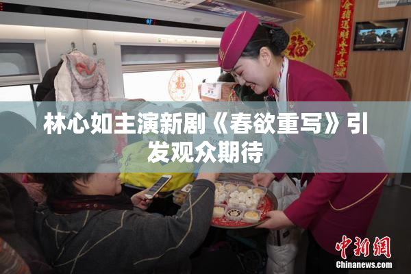 林心如主演新剧《春欲重写》引发观众期待
