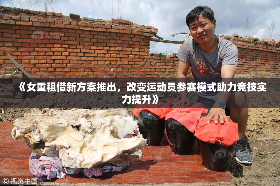 《女重租借新方案推出，改变运动员参赛模式助力竞技实力提升》