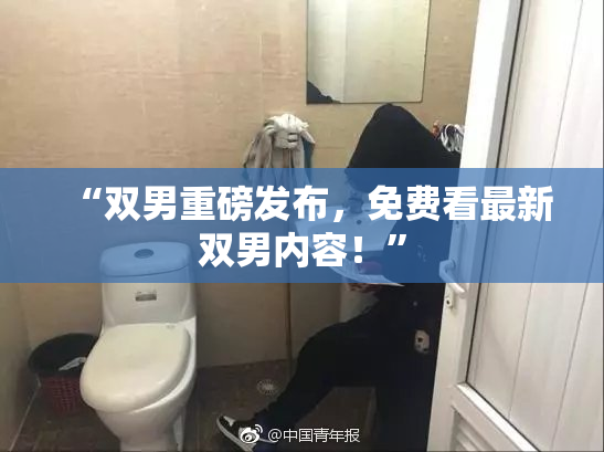 “双男重磅发布，免费看最新双男内容！”