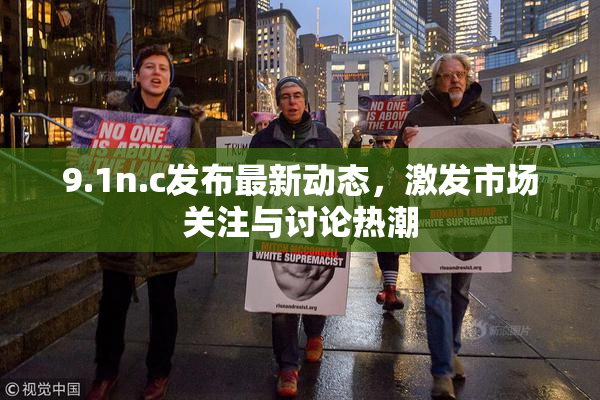 9.1n.c发布最新动态，激发市场关注与讨论热潮