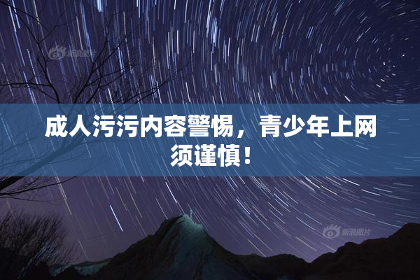成人污污内容警惕，青少年上网须谨慎！