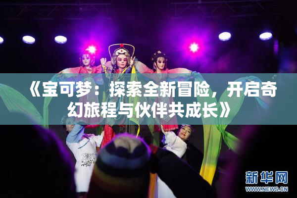 《宝可梦：探索全新冒险，开启奇幻旅程与伙伴共成长》