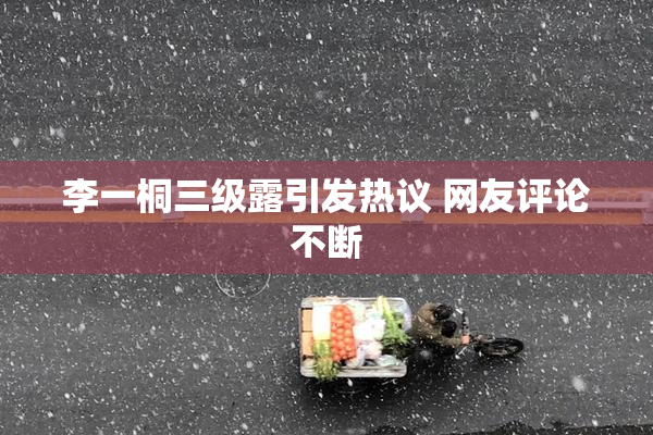 李一桐三级露引发热议 网友评论不断