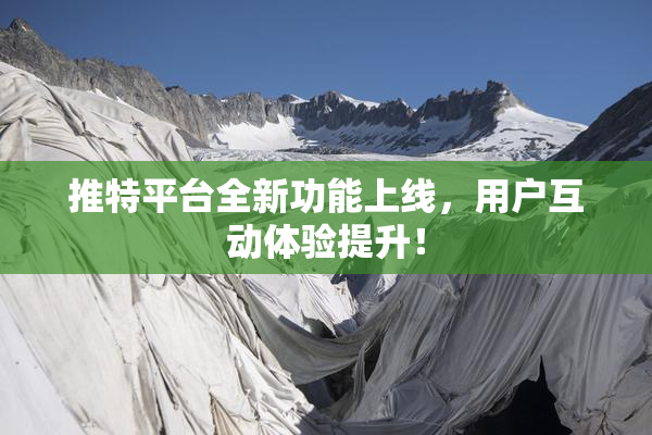 推特平台全新功能上线，用户互动体验提升！