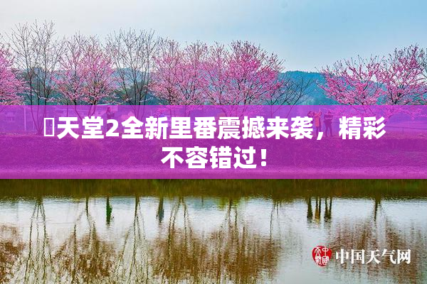 妺天堂2全新里番震撼来袭，精彩不容错过！