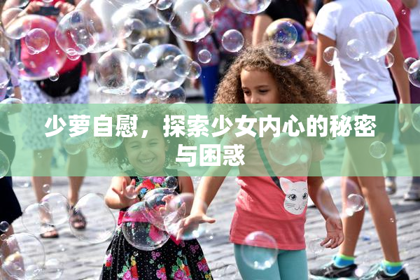 少萝自慰，探索少女内心的秘密与困惑