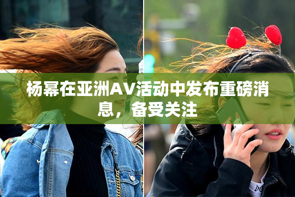 杨幂在亚洲AV活动中发布重磅消息，备受关注