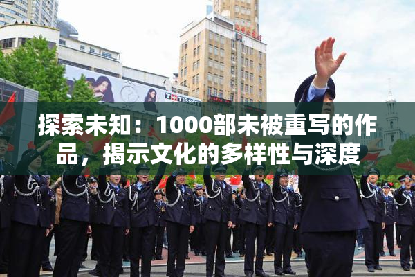 探索未知：1000部未被重写的作品，揭示文化的多样性与深度