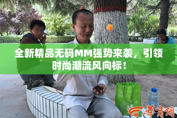 全新精品无码MM强势来袭，引领时尚潮流风向标！