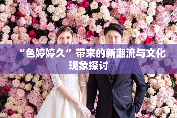 “色婷婷久”带来的新潮流与文化现象探讨