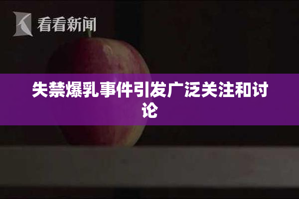 失禁爆乳事件引发广泛关注和讨论